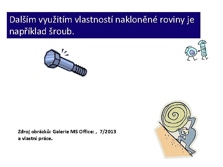 Dalším využitím vlastností nakloněné roviny je například šroub. Zdroj obrázků: Galerie MS Office: ,