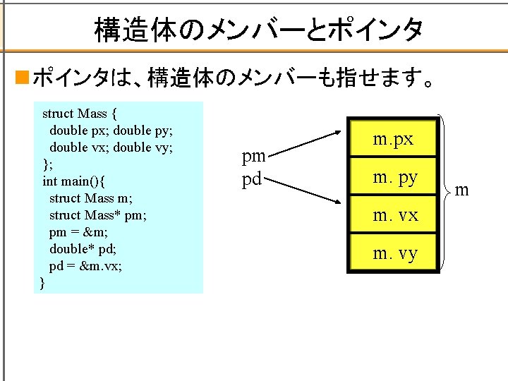 構造体のメンバーとポインタ n ポインタは、構造体のメンバーも指せます。 struct Mass { double px; double py; double vx; double vy;