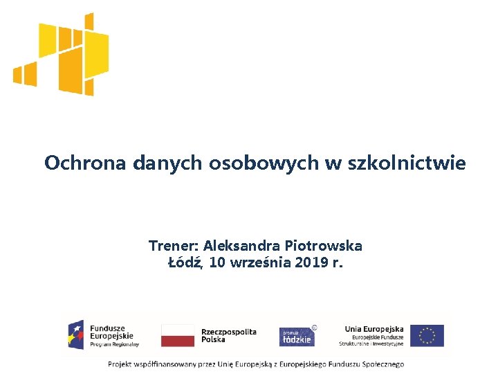 Ochrona danych osobowych w szkolnictwie Trener: Aleksandra Piotrowska Łódź, 10 września 2019 r. 