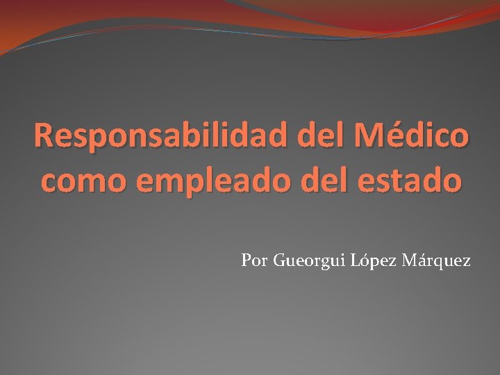 Responsabilidad del Médico como empleado del estado Por Gueorgui López Márquez 