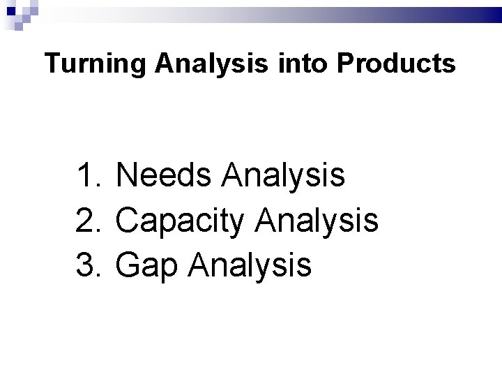 Turning Analysis into Products 1. Needs Analysis 2. Capacity Analysis 3. Gap Analysis 