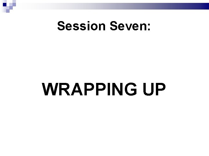 Session Seven: WRAPPING UP 