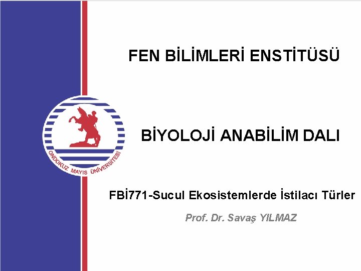 FEN BİLİMLERİ ENSTİTÜSÜ BİYOLOJİ ANABİLİM DALI FBİ 771 -Sucul Ekosistemlerde İstilacı Türler Prof. Dr.