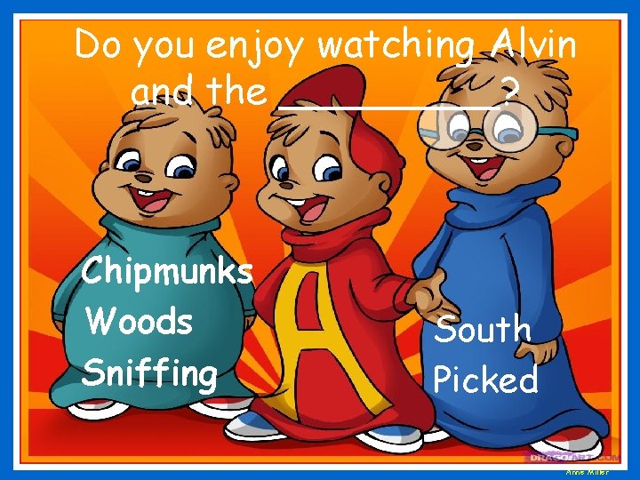 Do you enjoy watching Alvin and the _____? Chipmunks Woods Sniffing South Picked Anne