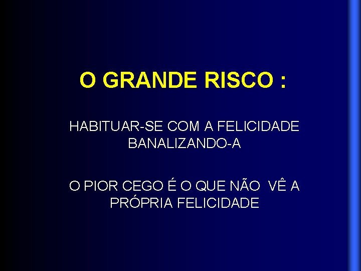 O GRANDE RISCO : HABITUAR-SE COM A FELICIDADE BANALIZANDO-A O PIOR CEGO É O