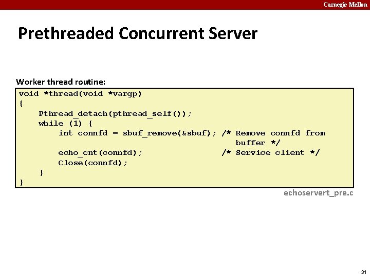 Carnegie Mellon Prethreaded Concurrent Server Worker thread routine: void *thread(void *vargp) { Pthread_detach(pthread_self()); while