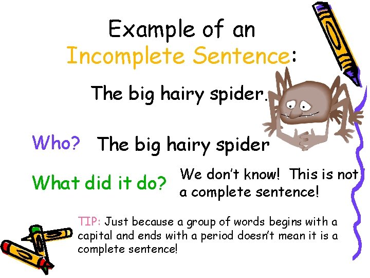 Example of an Incomplete Sentence: The big hairy spider. Who? The big hairy spider