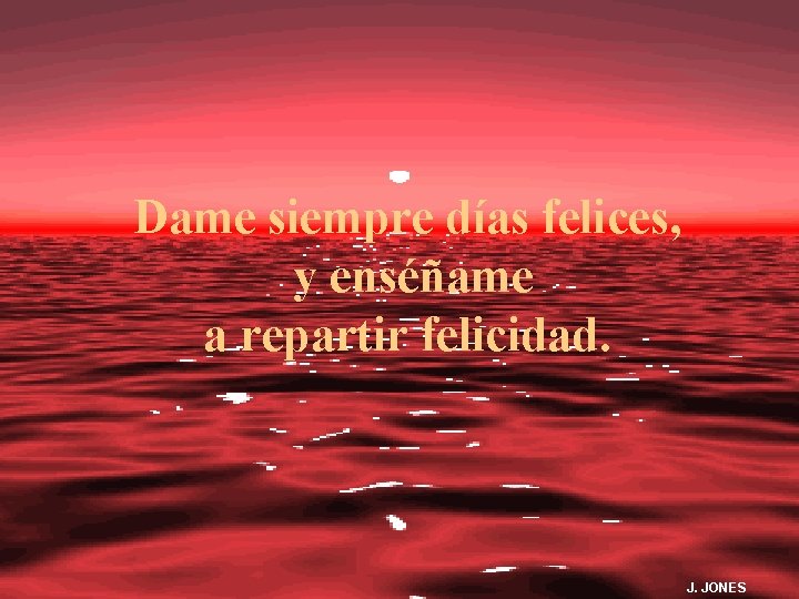 Dame siempre días felices, y enséñame a repartir felicidad. J. JONES 