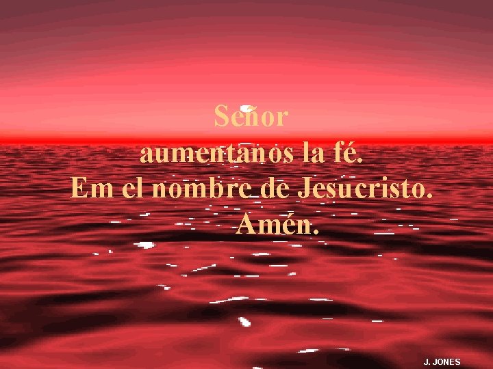 Señor aumentanos la fé. Em el nombre de Jesucristo. Amén. J. JONES 