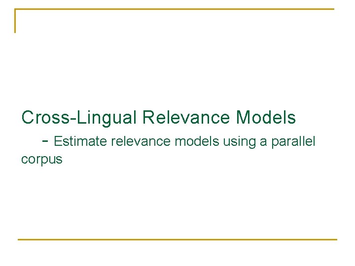 Cross-Lingual Relevance Models - Estimate relevance models using a parallel corpus 