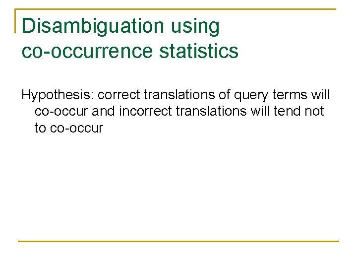 Disambiguation using co-occurrence statistics Hypothesis: correct translations of query terms will co-occur and incorrect