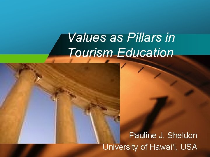 Values as Pillars in Tourism Education Pauline J. Sheldon University of Hawai’i, USA 