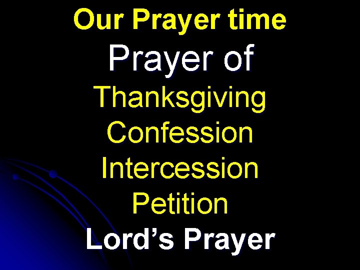 Our Prayer time Prayer of Thanksgiving Confession Intercession Petition Lord’s Prayer 