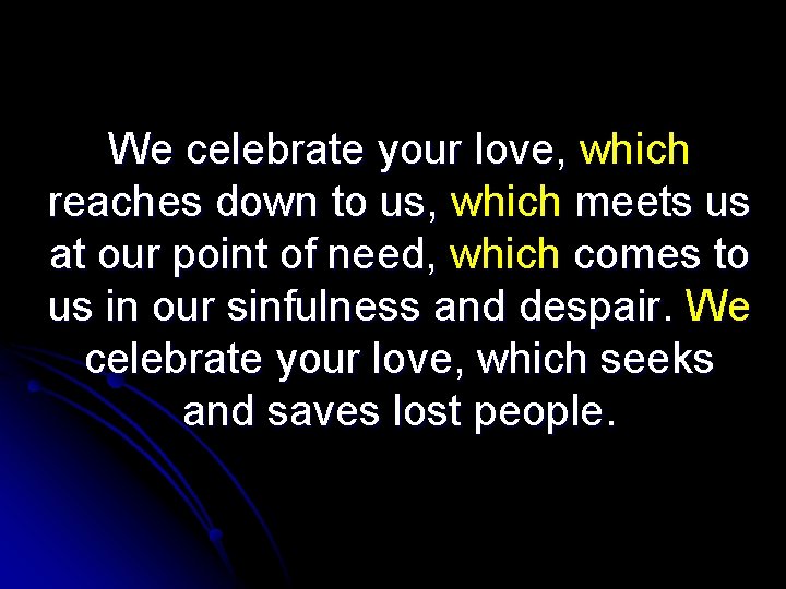 We celebrate your love, which reaches down to us, which meets us at our