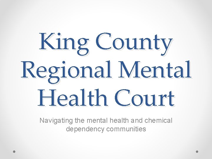 King County Regional Mental Health Court Navigating the mental health and chemical dependency communities