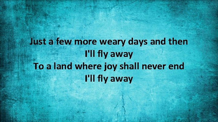 Just a few more weary days and then I'll fly away To a land