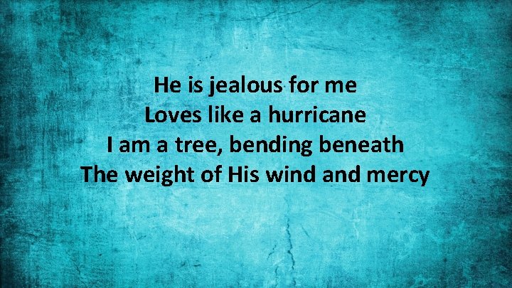 He is jealous for me Loves like a hurricane I am a tree, bending
