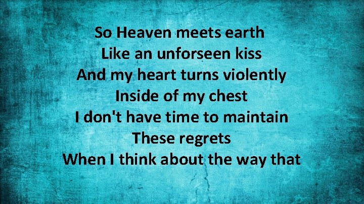 So Heaven meets earth Like an unforseen kiss And my heart turns violently Inside