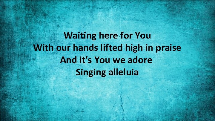 Waiting here for You With our hands lifted high in praise And it’s You