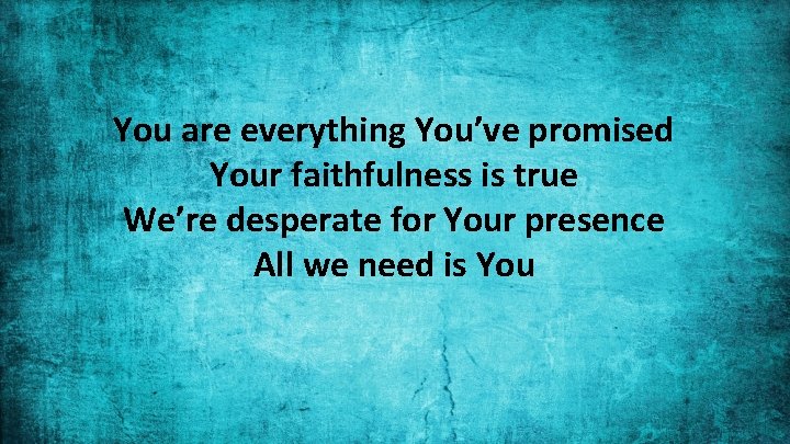 You are everything You’ve promised Your faithfulness is true We’re desperate for Your presence