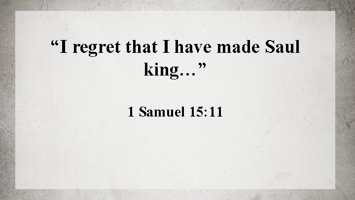 “I regret that I have made Saul king…” 1 Samuel 15: 11 