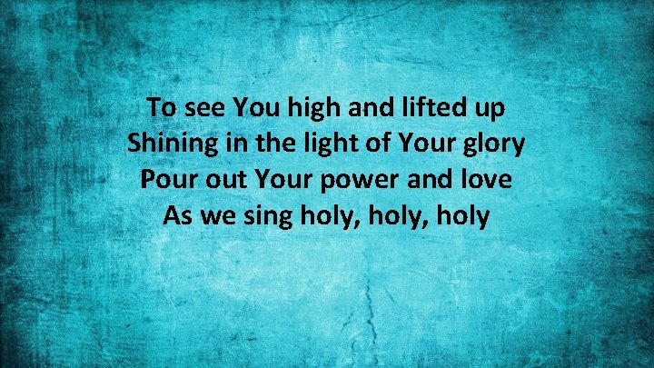 To see You high and lifted up Shining in the light of Your glory