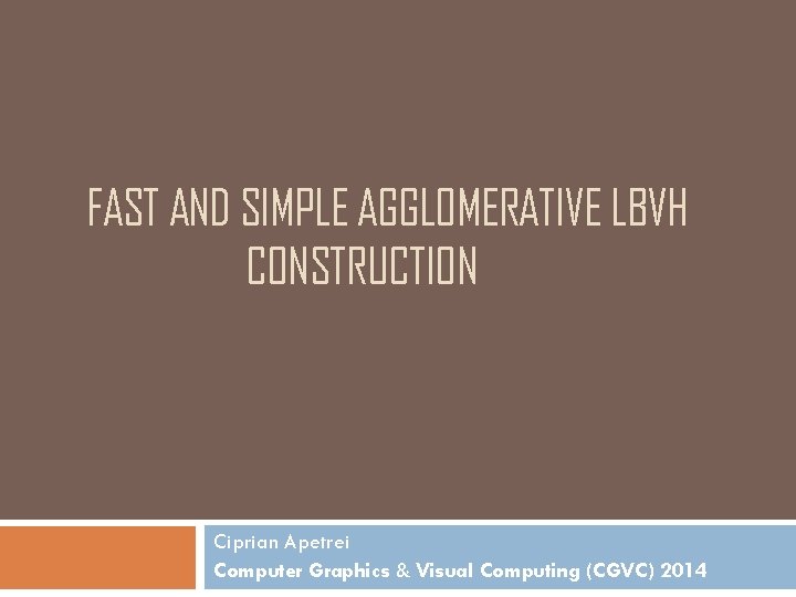 FAST AND SIMPLE AGGLOMERATIVE LBVH CONSTRUCTION Ciprian Apetrei Computer Graphics & Visual Computing (CGVC)