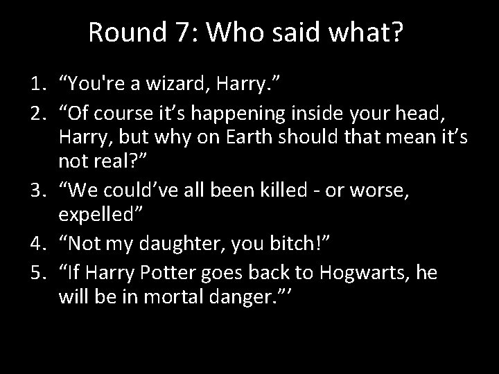 Round 7: Who said what? 1. “You're a wizard, Harry. ” 2. “Of course