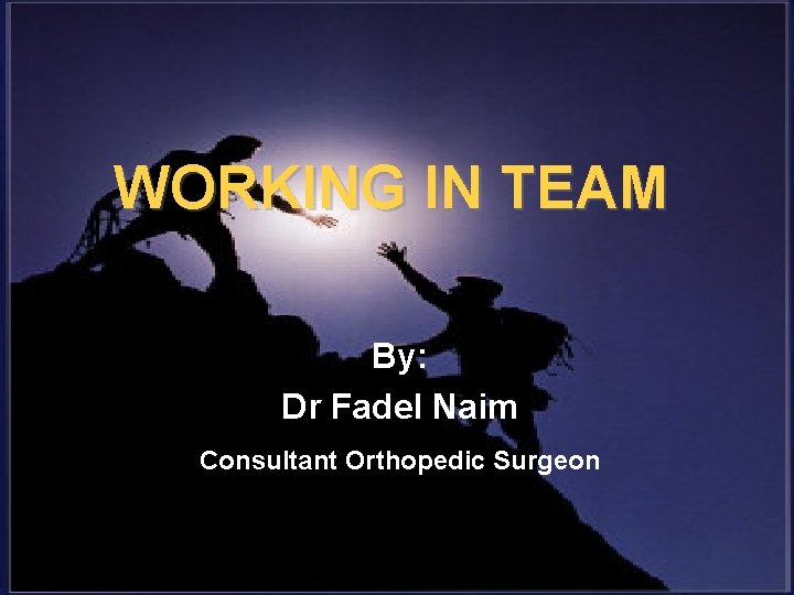 WORKING IN TEAM By: Dr Fadel Naim Consultant Orthopedic Surgeon 