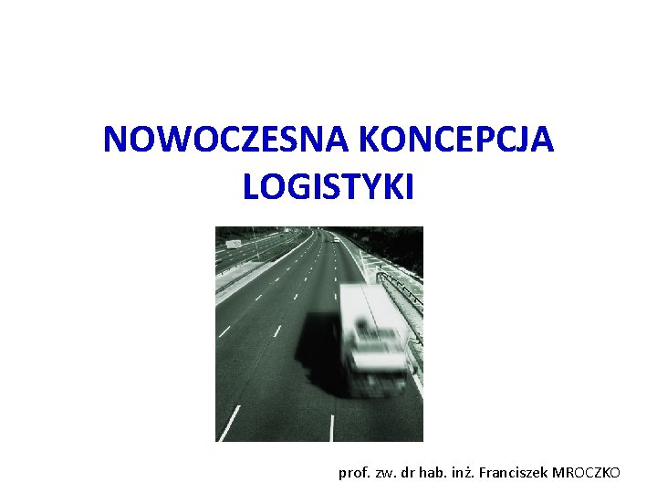 NOWOCZESNA KONCEPCJA LOGISTYKI prof. zw. dr hab. inż. Franciszek MROCZKO 