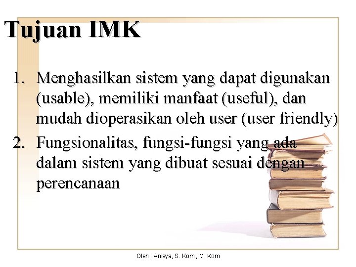 Tujuan IMK 1. Menghasilkan sistem yang dapat digunakan (usable), memiliki manfaat (useful), dan mudah