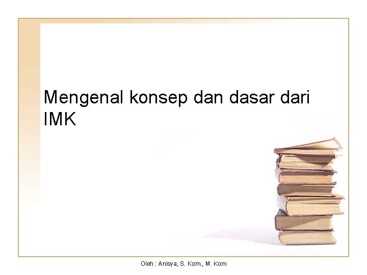 Mengenal konsep dan dasar dari IMK Oleh : Anisya, S. Kom. , M. Kom