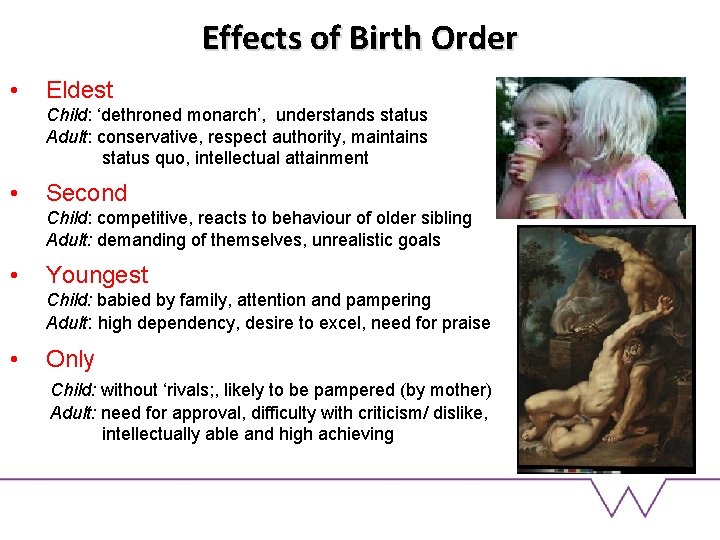 Effects of Birth Order • Eldest Child: ‘dethroned monarch’, understands status Adult: conservative, respect