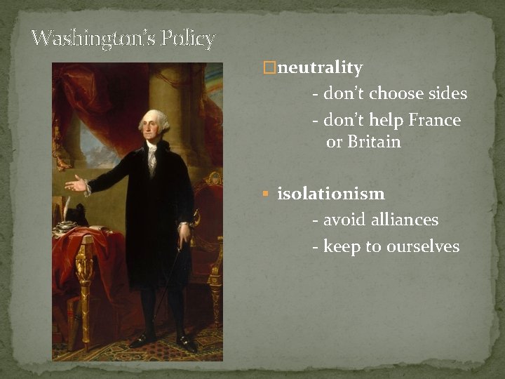 Washington’s Policy �neutrality - don’t choose sides - don’t help France or Britain §