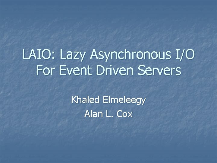 LAIO: Lazy Asynchronous I/O For Event Driven Servers Khaled Elmeleegy Alan L. Cox 