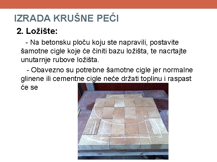 IZRADA KRUŠNE PEĆI 2. Ložište: - Na betonsku ploču koju ste napravili, postavite šamotne IZRADA KRUŠNE PEĆI 2. Ložište: - Na betonsku ploču koju ste napravili, postavite šamotne