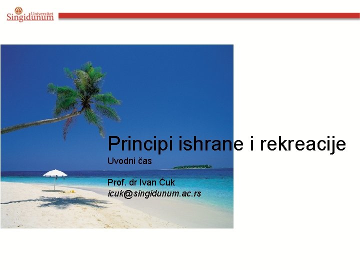 Principi ishrane i rekreacije Uvodni čas Prof. dr Ivan Ćuk icuk@singidunum. ac. rs 