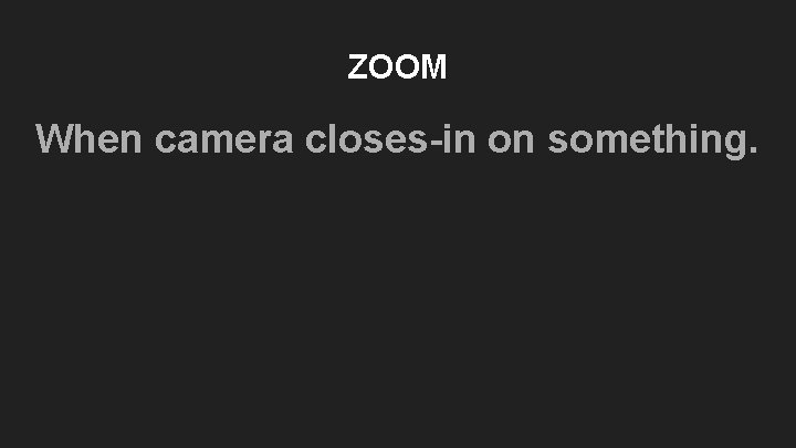 ZOOM When camera closes-in on something. ZOOM When camera closes-in on something.