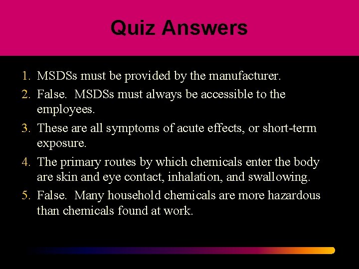 Quiz Answers 1. MSDSs must be provided by the manufacturer. 2. False. MSDSs must