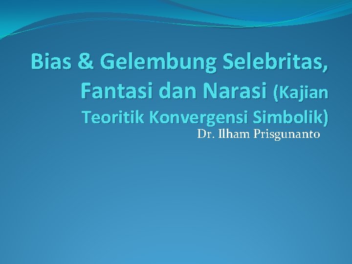 Bias & Gelembung Selebritas, Fantasi dan Narasi (Kajian Teoritik Konvergensi Simbolik) Dr. Ilham Prisgunanto