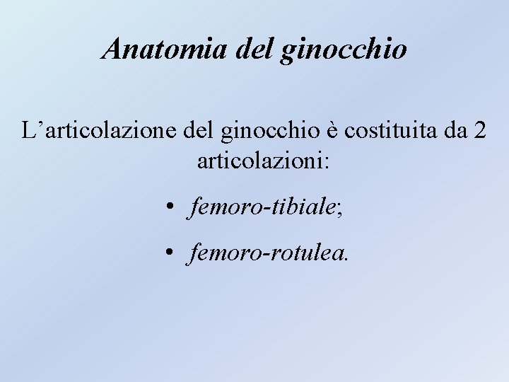 Anatomia del ginocchio L’articolazione del ginocchio è costituita da 2 articolazioni: • femoro-tibiale; • Anatomia del ginocchio L’articolazione del ginocchio è costituita da 2 articolazioni: • femoro-tibiale; •