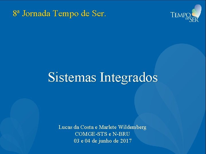 8ª Jornada Tempo de Ser. Sistemas Integrados Lucas da Costa e Marlete Wildemberg COMGE-STS