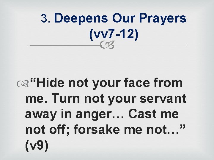 3. Deepens Our Prayers (vv 7 -12) “Hide not your face from me. Turn