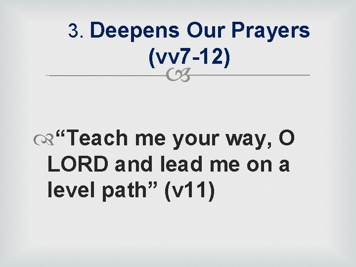3. Deepens Our Prayers (vv 7 -12) “Teach me your way, O LORD and