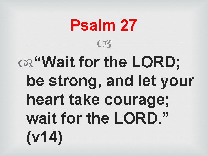 Psalm 27 “Wait for the LORD; be strong, and let your heart take courage;