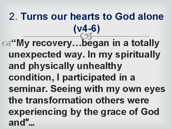 2. Turns our hearts to God alone (v 4 -6) “My recovery…began in a
