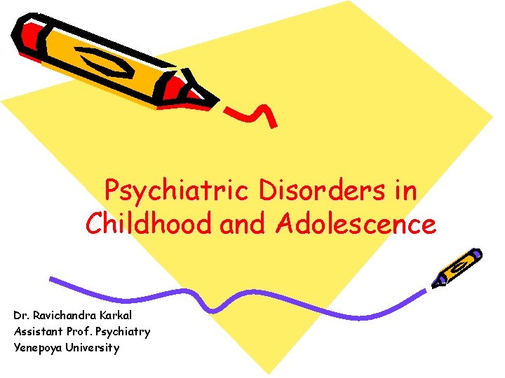 Psychiatric Disorders in Childhood and Adolescence Dr. Ravichandra Karkal Assistant Prof. Psychiatry Yenepoya University