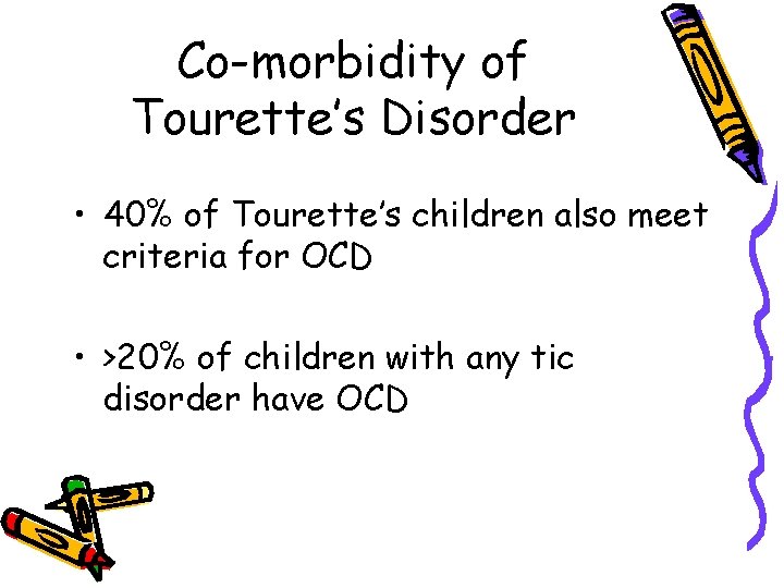 Co-morbidity of Tourette’s Disorder • 40% of Tourette’s children also meet criteria for OCD