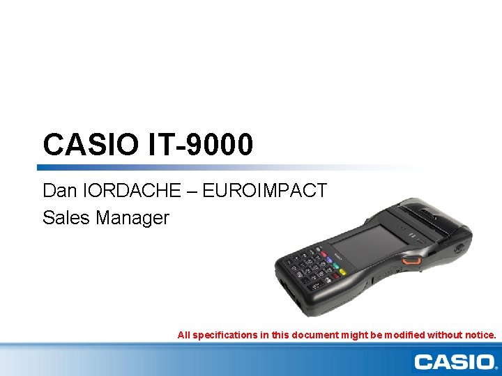 CASIO IT-9000 Dan IORDACHE – EUROIMPACT Sales Manager All specifications in this document might