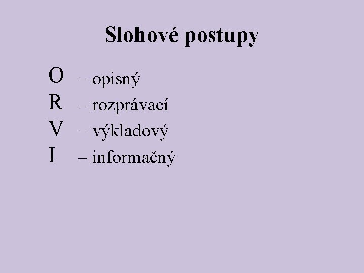 Slohové postupy O R V I – opisný – rozprávací – výkladový – informačný